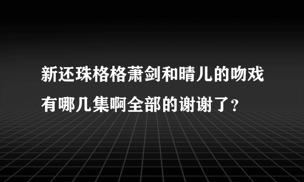 新还珠格格萧剑和晴儿的吻戏有哪几集啊全部的谢谢了？