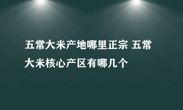 五常大米产地哪里正宗 五常大米核心产区有哪几个