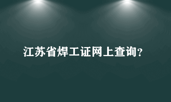 江苏省焊工证网上查询？