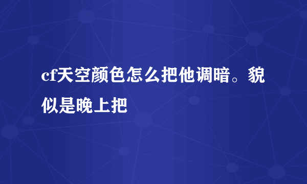 cf天空颜色怎么把他调暗。貌似是晚上把