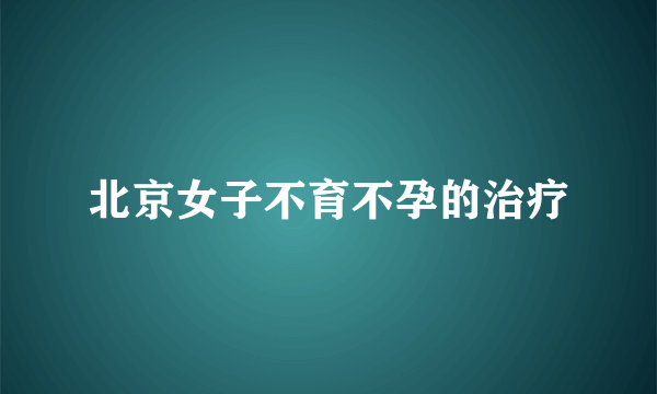 北京女子不育不孕的治疗