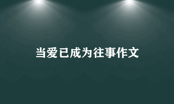 当爱已成为往事作文