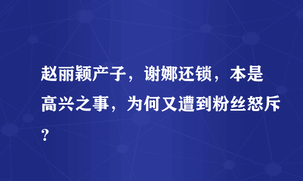 赵丽颖产子，谢娜还锁，本是高兴之事，为何又遭到粉丝怒斥？