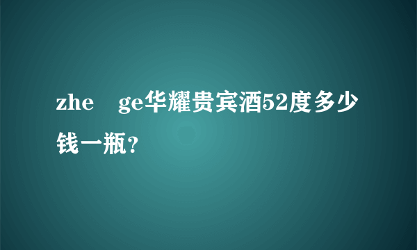 zhe ge华耀贵宾酒52度多少钱一瓶？