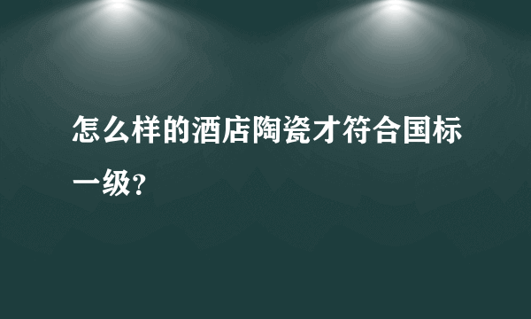 怎么样的酒店陶瓷才符合国标一级？