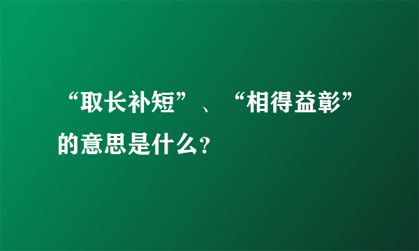 “取长补短”、“相得益彰”的意思是什么？