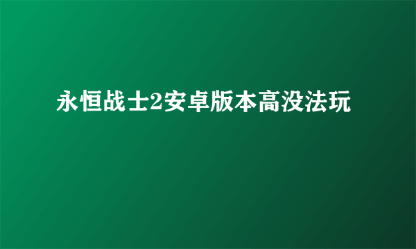 永恒战士2安卓版本高没法玩