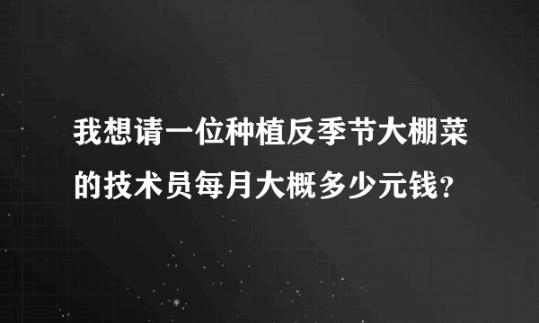 我想请一位种植反季节大棚菜的技术员每月大概多少元钱？