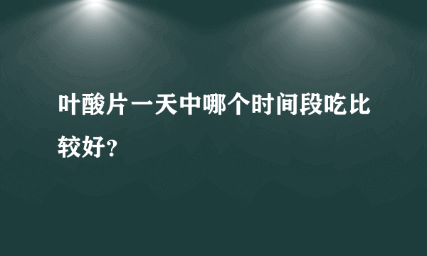 叶酸片一天中哪个时间段吃比较好？