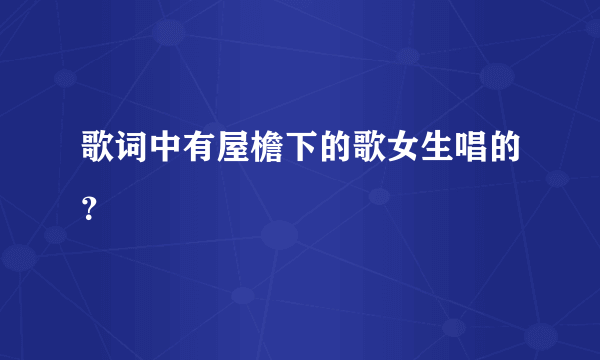 歌词中有屋檐下的歌女生唱的？