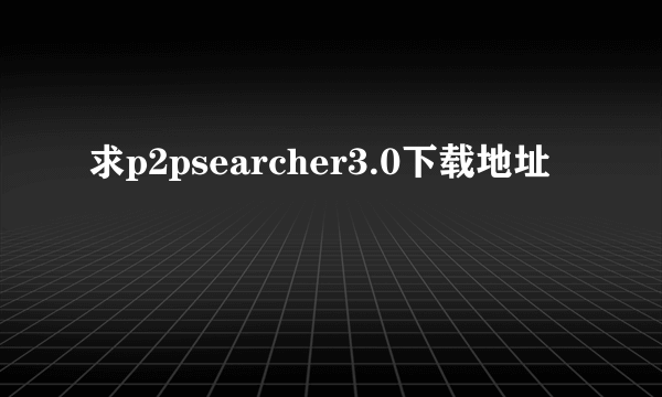 求p2psearcher3.0下载地址