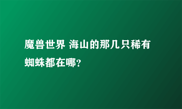 魔兽世界 海山的那几只稀有蜘蛛都在哪？