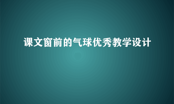 课文窗前的气球优秀教学设计