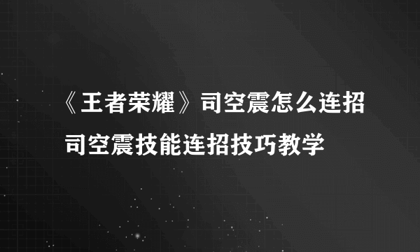 《王者荣耀》司空震怎么连招 司空震技能连招技巧教学