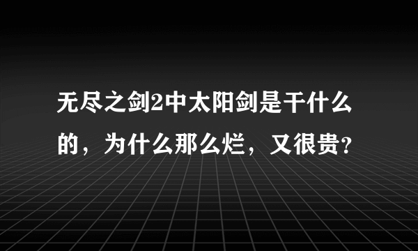 无尽之剑2中太阳剑是干什么的，为什么那么烂，又很贵？