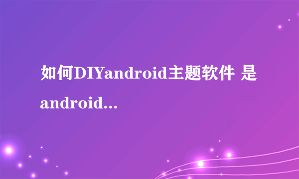 如何DIYandroid主题软件 是android 系统的 平板电脑主题 桌面