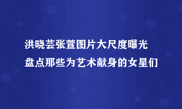 洪晓芸张萱图片大尺度曝光 盘点那些为艺术献身的女星们