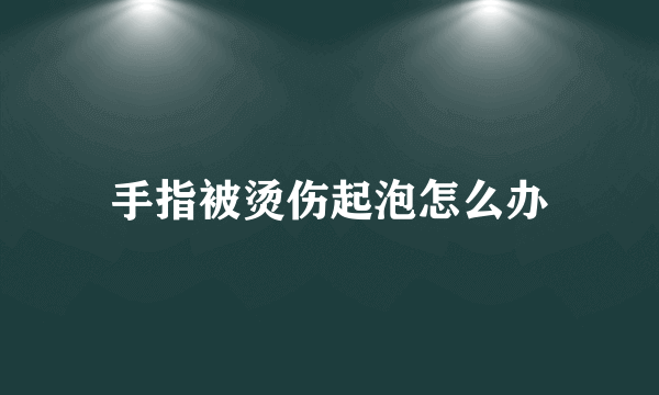 手指被烫伤起泡怎么办