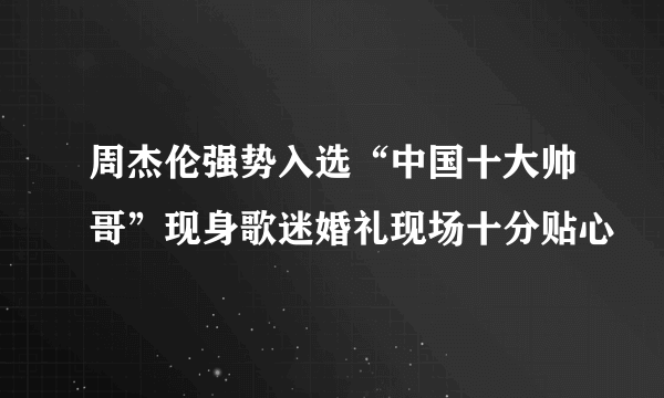 周杰伦强势入选“中国十大帅哥”现身歌迷婚礼现场十分贴心