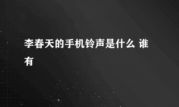 李春天的手机铃声是什么 谁有