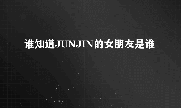 谁知道JUNJIN的女朋友是谁