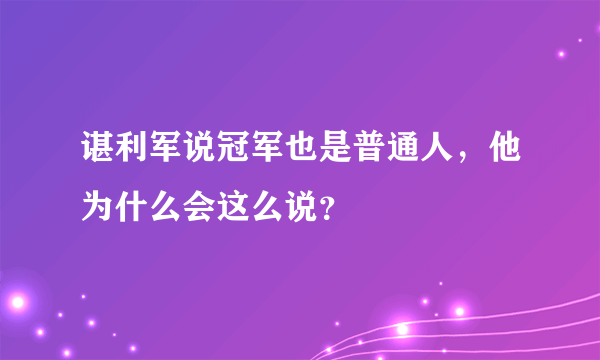 谌利军说冠军也是普通人，他为什么会这么说？