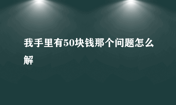 我手里有50块钱那个问题怎么解