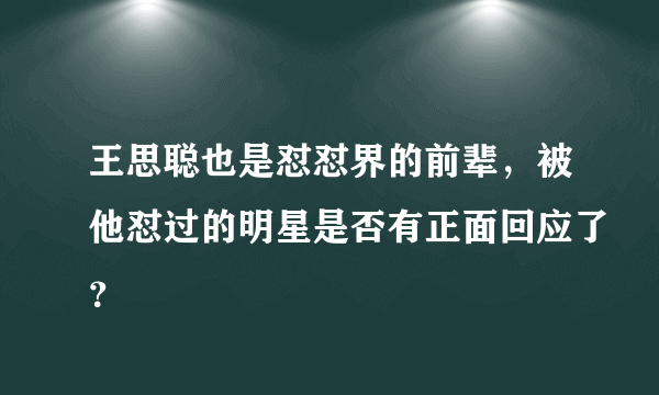 王思聪也是怼怼界的前辈，被他怼过的明星是否有正面回应了？