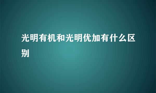 光明有机和光明优加有什么区别