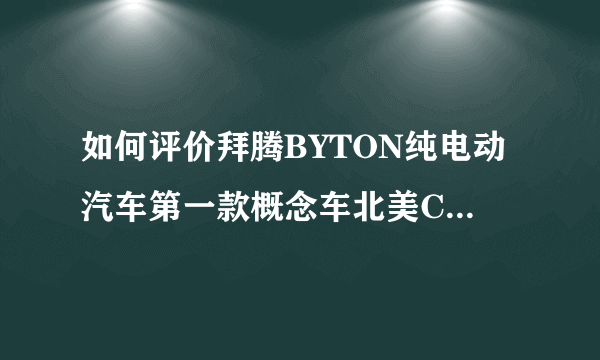 如何评价拜腾BYTON纯电动汽车第一款概念车北美CES全球首发？