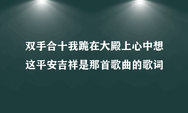 双手合十我跪在大殿上心中想这平安吉祥是那首歌曲的歌词