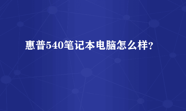 惠普540笔记本电脑怎么样？