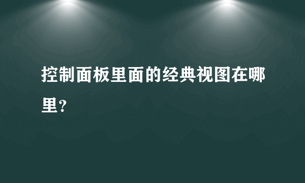 控制面板里面的经典视图在哪里？