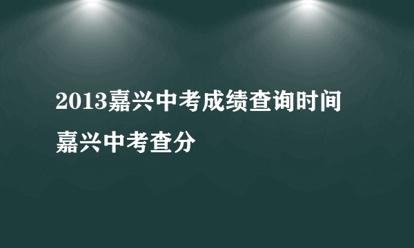 2013嘉兴中考成绩查询时间 嘉兴中考查分