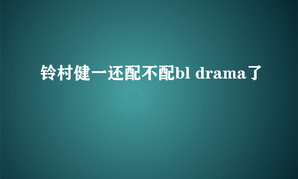 铃村健一还配不配bl drama了