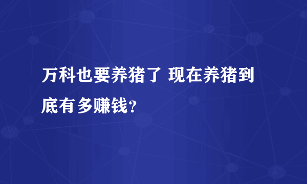 万科也要养猪了 现在养猪到底有多赚钱？