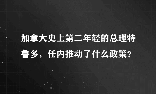 加拿大史上第二年轻的总理特鲁多，任内推动了什么政策？