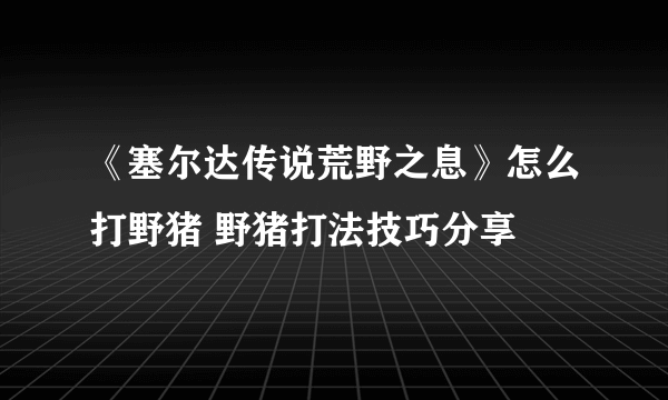 《塞尔达传说荒野之息》怎么打野猪 野猪打法技巧分享