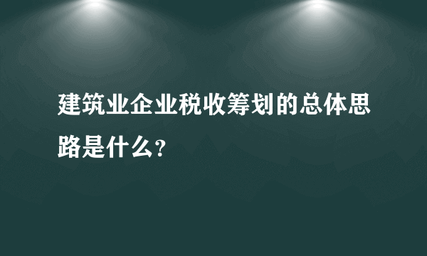 建筑业企业税收筹划的总体思路是什么？