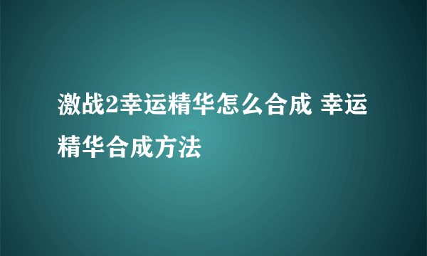 激战2幸运精华怎么合成 幸运精华合成方法