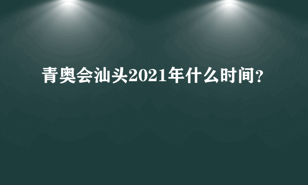 青奥会汕头2021年什么时间？