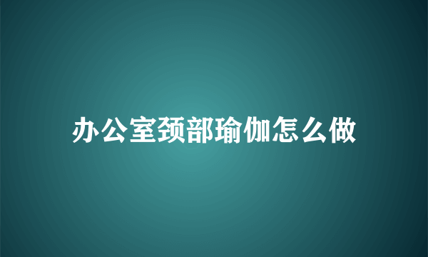 办公室颈部瑜伽怎么做