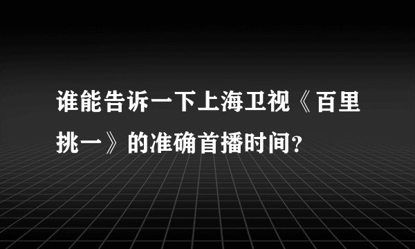 谁能告诉一下上海卫视《百里挑一》的准确首播时间？