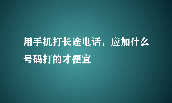 用手机打长途电话，应加什么号码打的才便宜