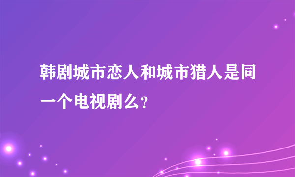 韩剧城市恋人和城市猎人是同一个电视剧么？