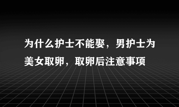 为什么护士不能娶，男护士为美女取卵，取卵后注意事项