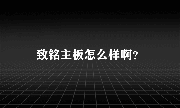 致铭主板怎么样啊？