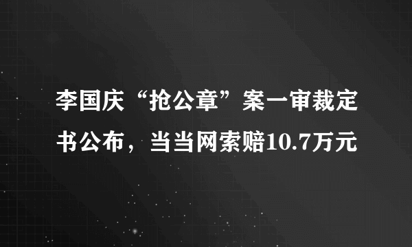 李国庆“抢公章”案一审裁定书公布，当当网索赔10.7万元