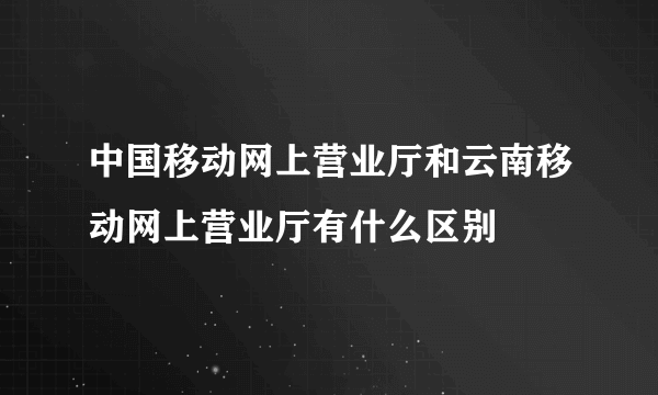 中国移动网上营业厅和云南移动网上营业厅有什么区别