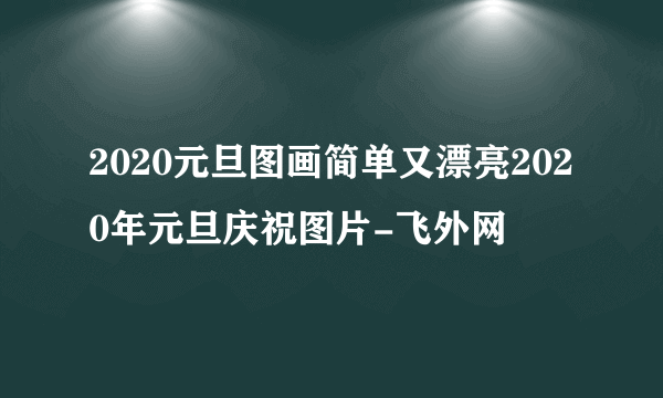 2020元旦图画简单又漂亮2020年元旦庆祝图片-飞外网